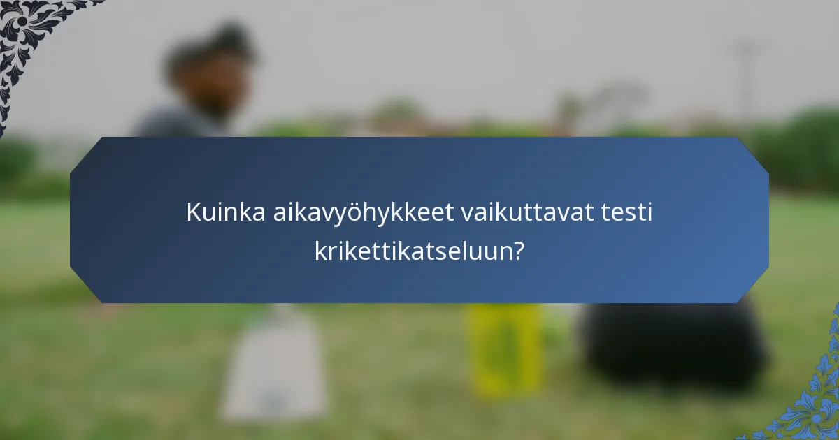 Kuinka aikavyöhykkeet vaikuttavat testi krikettikatseluun?