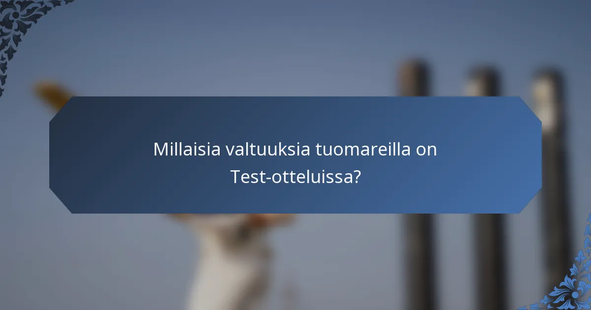 Millaisia valtuuksia tuomareilla on Test-otteluissa?