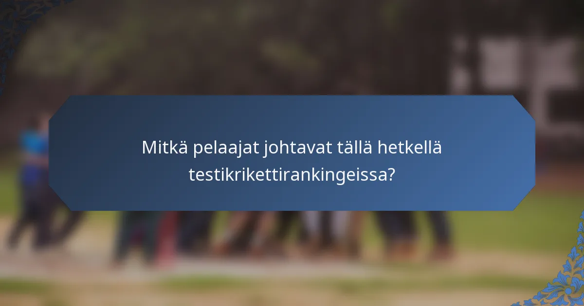 Mitkä pelaajat johtavat tällä hetkellä testikrikettirankingeissa?