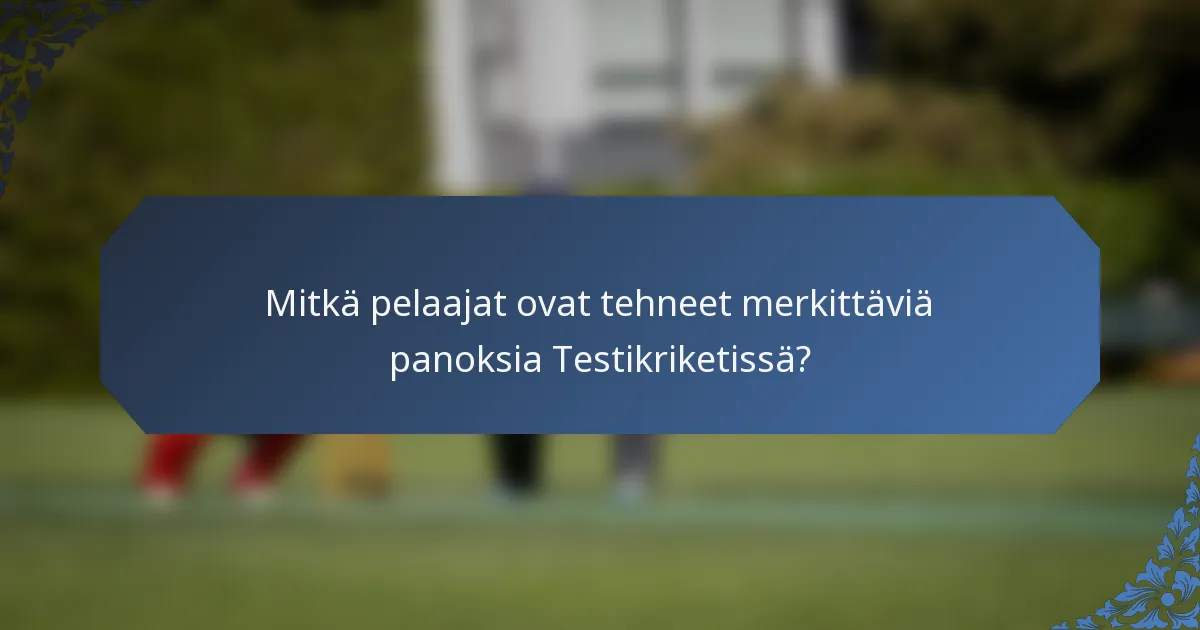 Mitkä pelaajat ovat tehneet merkittäviä panoksia Testikriketissä?