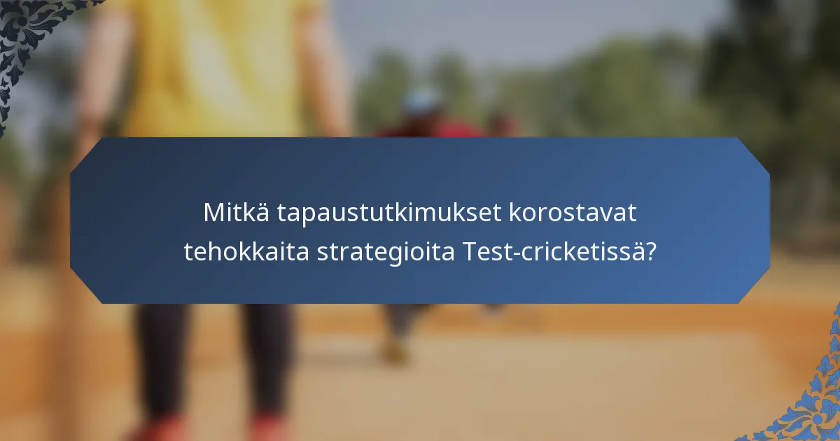 Mitkä tapaustutkimukset korostavat tehokkaita strategioita Test-cricketissä?